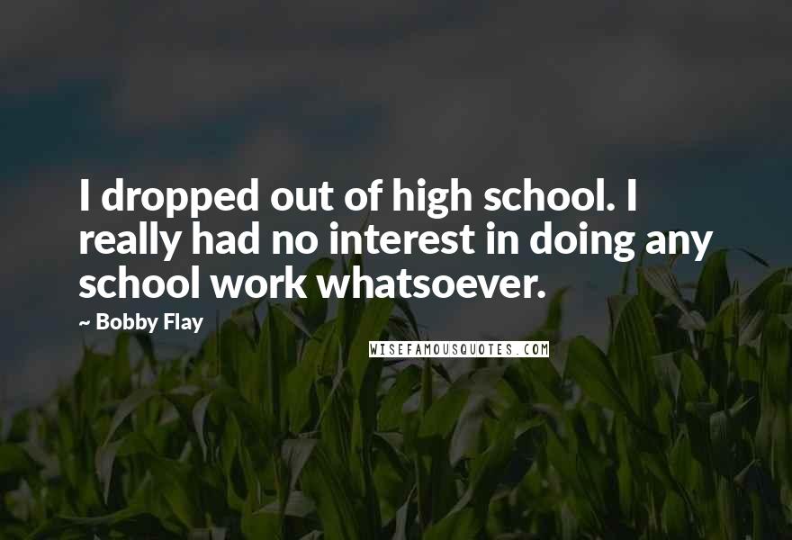 Bobby Flay Quotes: I dropped out of high school. I really had no interest in doing any school work whatsoever.