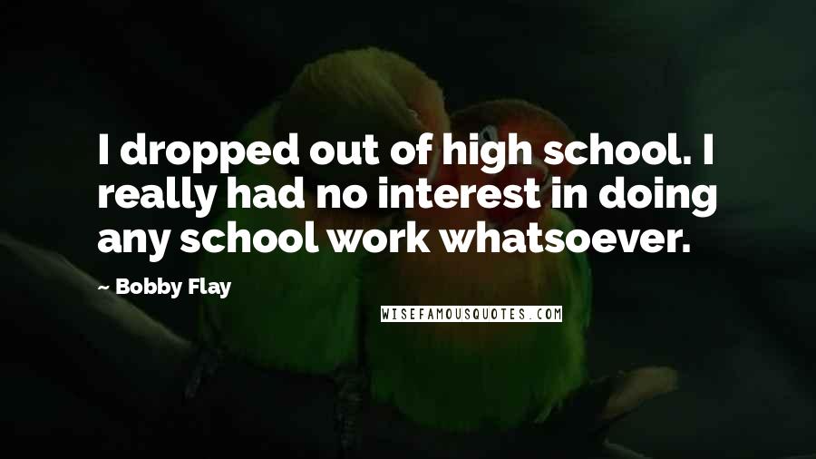 Bobby Flay Quotes: I dropped out of high school. I really had no interest in doing any school work whatsoever.