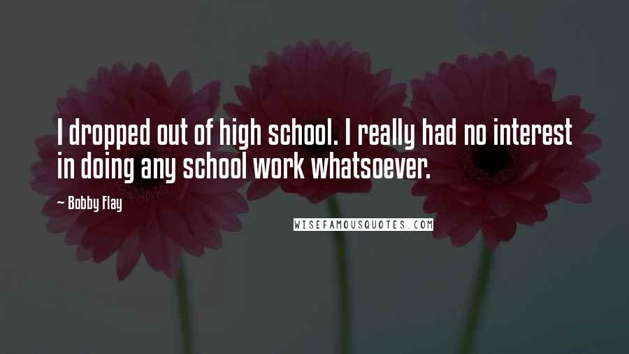 Bobby Flay Quotes: I dropped out of high school. I really had no interest in doing any school work whatsoever.