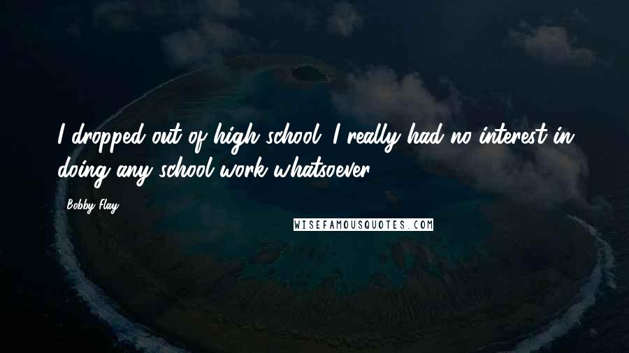 Bobby Flay Quotes: I dropped out of high school. I really had no interest in doing any school work whatsoever.