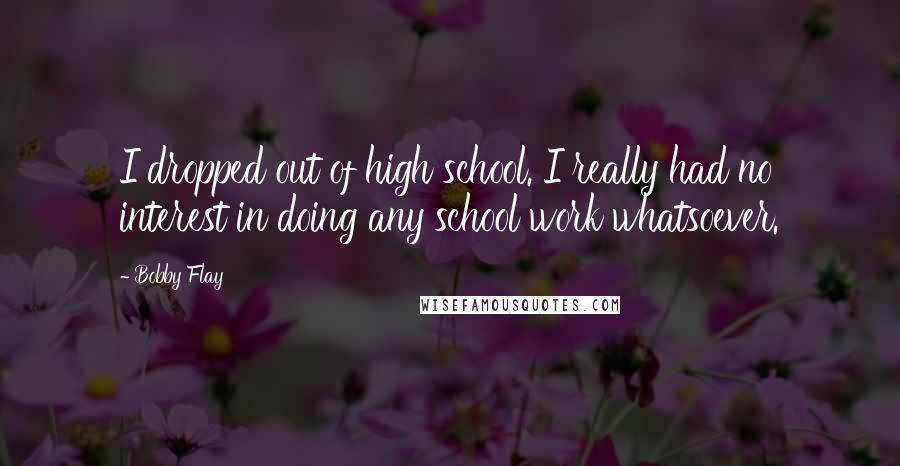 Bobby Flay Quotes: I dropped out of high school. I really had no interest in doing any school work whatsoever.