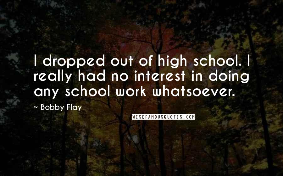 Bobby Flay Quotes: I dropped out of high school. I really had no interest in doing any school work whatsoever.