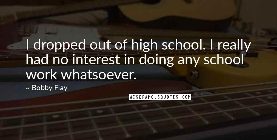 Bobby Flay Quotes: I dropped out of high school. I really had no interest in doing any school work whatsoever.