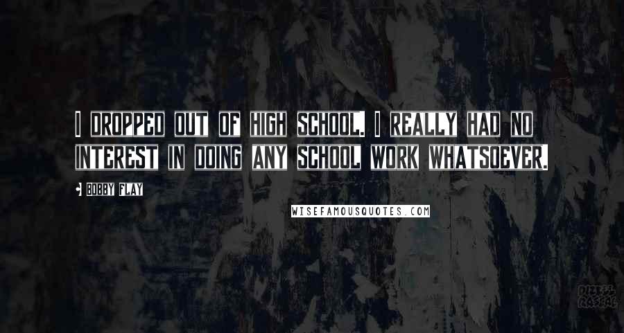 Bobby Flay Quotes: I dropped out of high school. I really had no interest in doing any school work whatsoever.