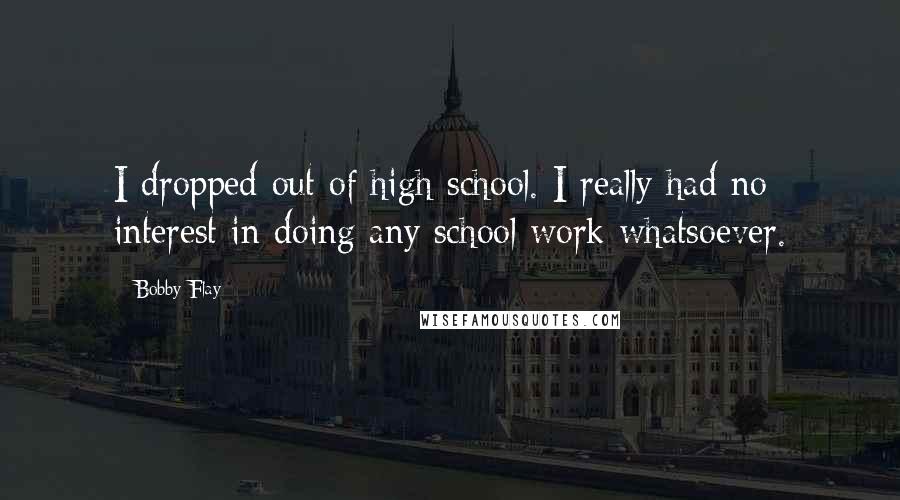 Bobby Flay Quotes: I dropped out of high school. I really had no interest in doing any school work whatsoever.