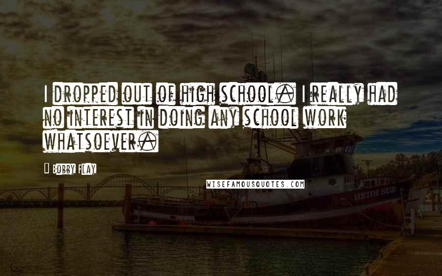 Bobby Flay Quotes: I dropped out of high school. I really had no interest in doing any school work whatsoever.