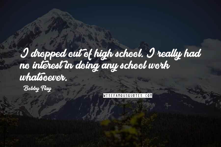 Bobby Flay Quotes: I dropped out of high school. I really had no interest in doing any school work whatsoever.