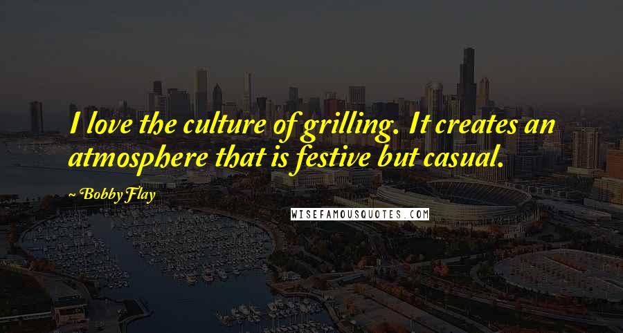 Bobby Flay Quotes: I love the culture of grilling. It creates an atmosphere that is festive but casual.