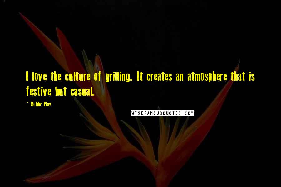 Bobby Flay Quotes: I love the culture of grilling. It creates an atmosphere that is festive but casual.