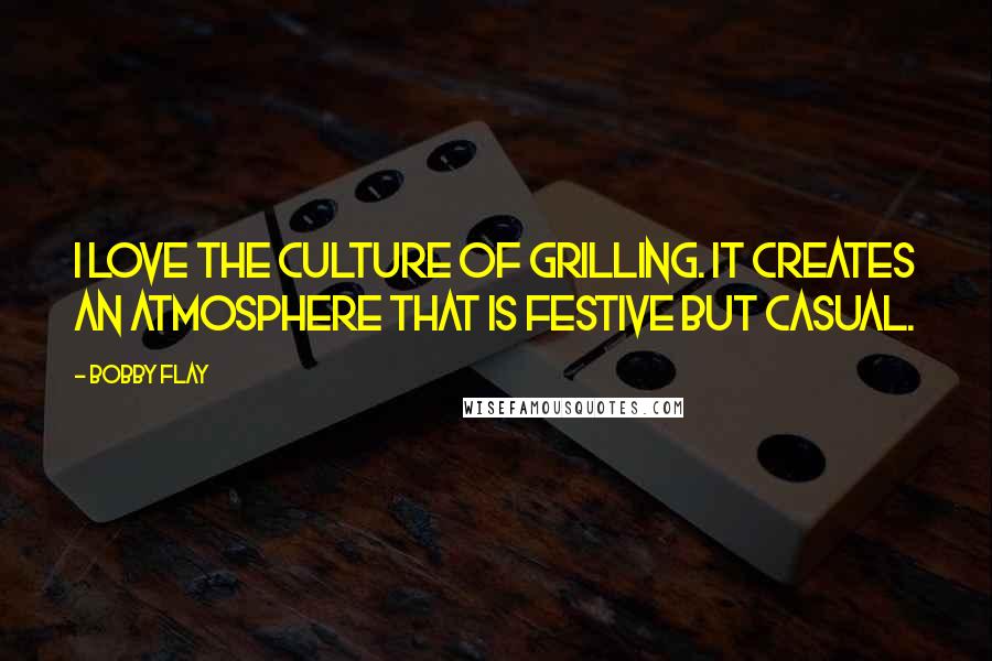 Bobby Flay Quotes: I love the culture of grilling. It creates an atmosphere that is festive but casual.