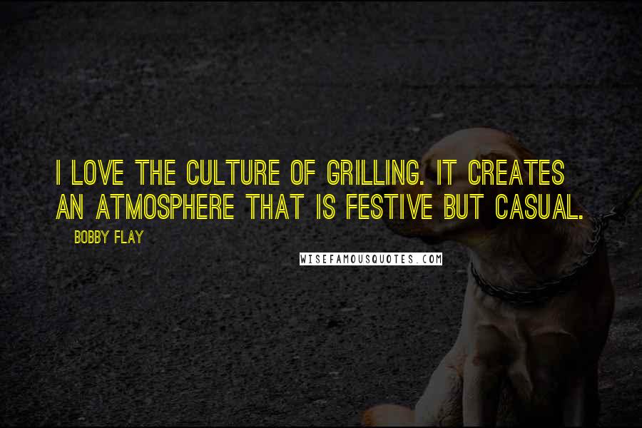 Bobby Flay Quotes: I love the culture of grilling. It creates an atmosphere that is festive but casual.