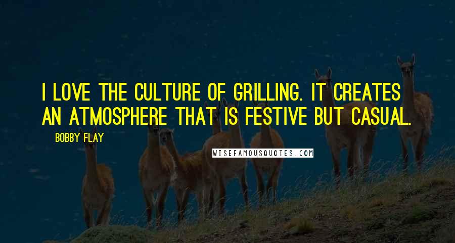 Bobby Flay Quotes: I love the culture of grilling. It creates an atmosphere that is festive but casual.