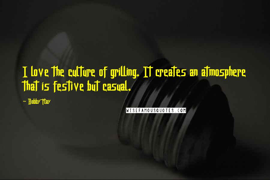 Bobby Flay Quotes: I love the culture of grilling. It creates an atmosphere that is festive but casual.