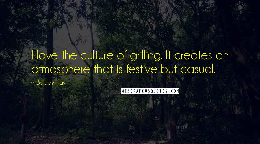 Bobby Flay Quotes: I love the culture of grilling. It creates an atmosphere that is festive but casual.