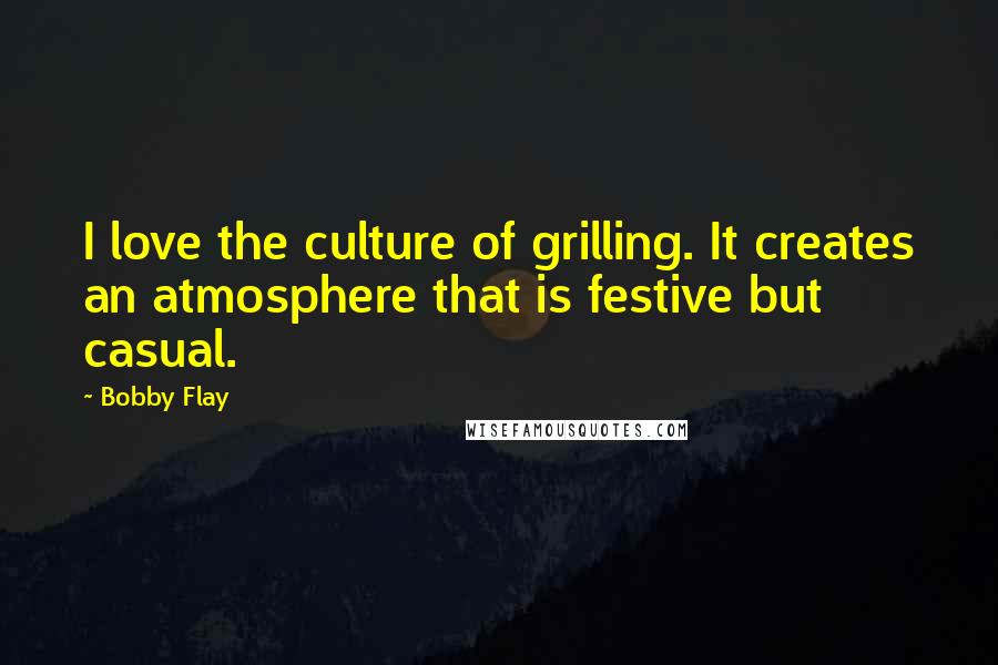Bobby Flay Quotes: I love the culture of grilling. It creates an atmosphere that is festive but casual.
