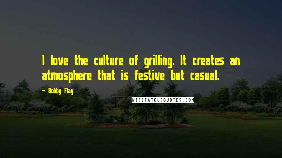 Bobby Flay Quotes: I love the culture of grilling. It creates an atmosphere that is festive but casual.