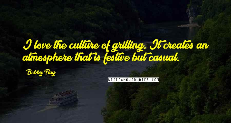 Bobby Flay Quotes: I love the culture of grilling. It creates an atmosphere that is festive but casual.