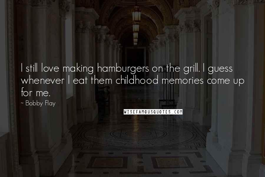 Bobby Flay Quotes: I still love making hamburgers on the grill. I guess whenever I eat them childhood memories come up for me.