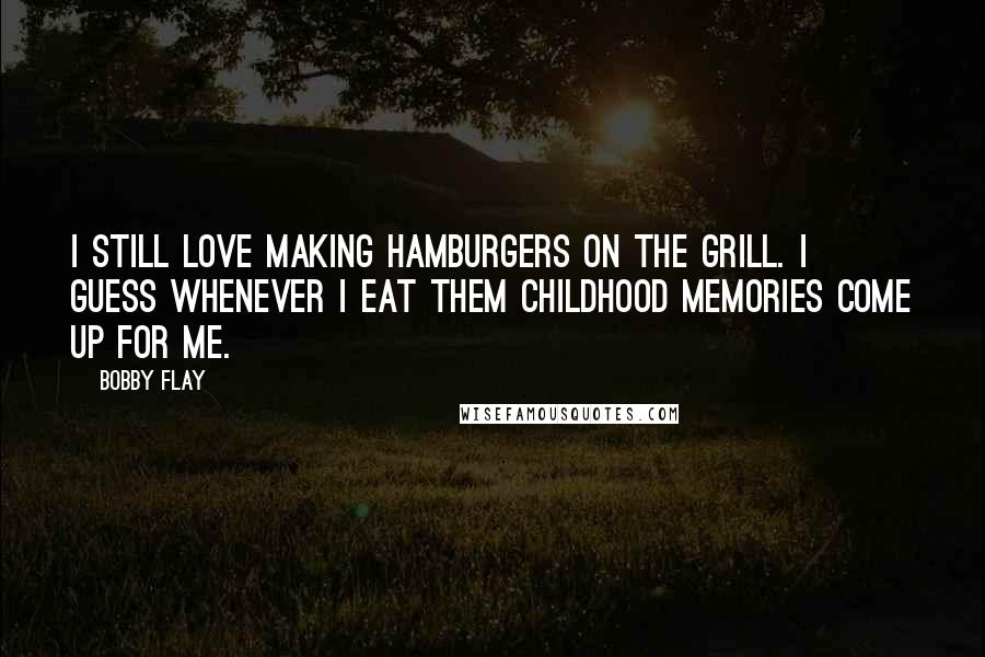 Bobby Flay Quotes: I still love making hamburgers on the grill. I guess whenever I eat them childhood memories come up for me.