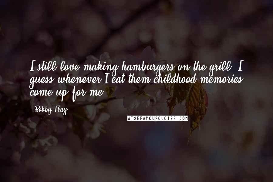 Bobby Flay Quotes: I still love making hamburgers on the grill. I guess whenever I eat them childhood memories come up for me.