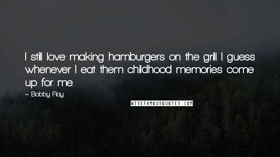 Bobby Flay Quotes: I still love making hamburgers on the grill. I guess whenever I eat them childhood memories come up for me.