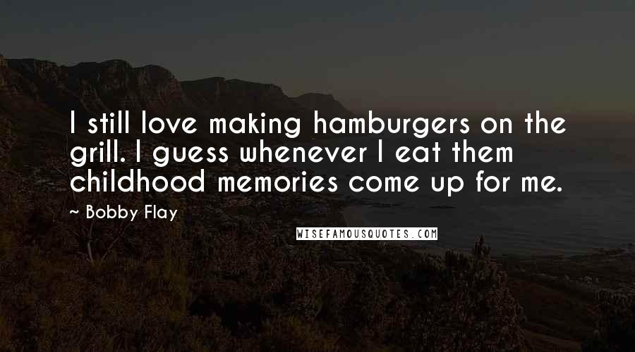 Bobby Flay Quotes: I still love making hamburgers on the grill. I guess whenever I eat them childhood memories come up for me.
