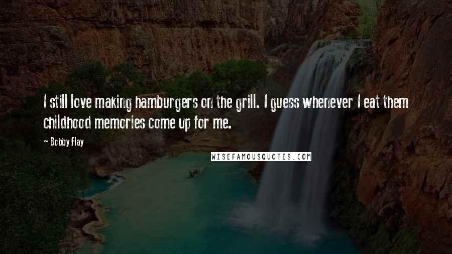 Bobby Flay Quotes: I still love making hamburgers on the grill. I guess whenever I eat them childhood memories come up for me.