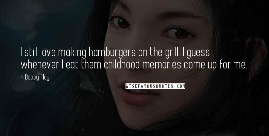 Bobby Flay Quotes: I still love making hamburgers on the grill. I guess whenever I eat them childhood memories come up for me.