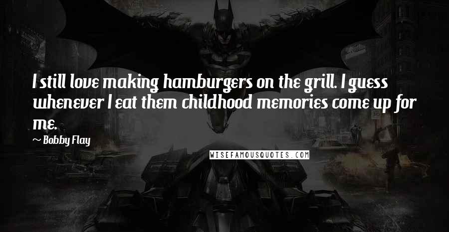 Bobby Flay Quotes: I still love making hamburgers on the grill. I guess whenever I eat them childhood memories come up for me.