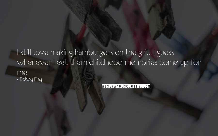 Bobby Flay Quotes: I still love making hamburgers on the grill. I guess whenever I eat them childhood memories come up for me.