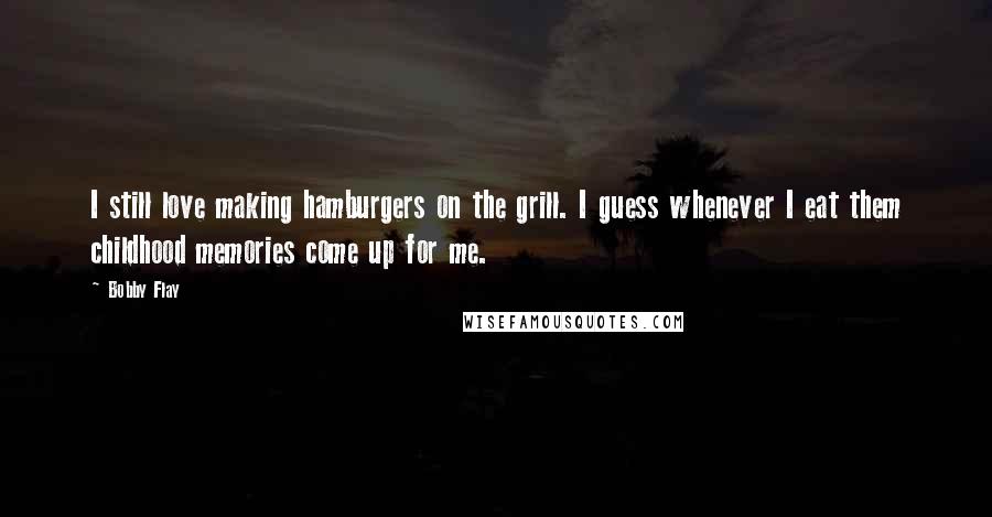 Bobby Flay Quotes: I still love making hamburgers on the grill. I guess whenever I eat them childhood memories come up for me.