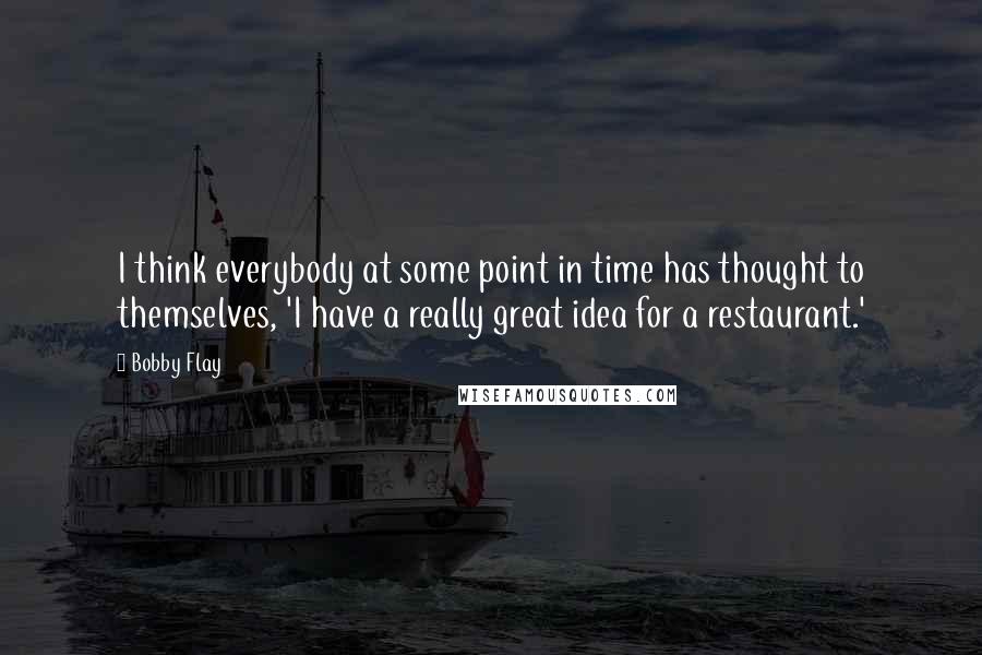 Bobby Flay Quotes: I think everybody at some point in time has thought to themselves, 'I have a really great idea for a restaurant.'