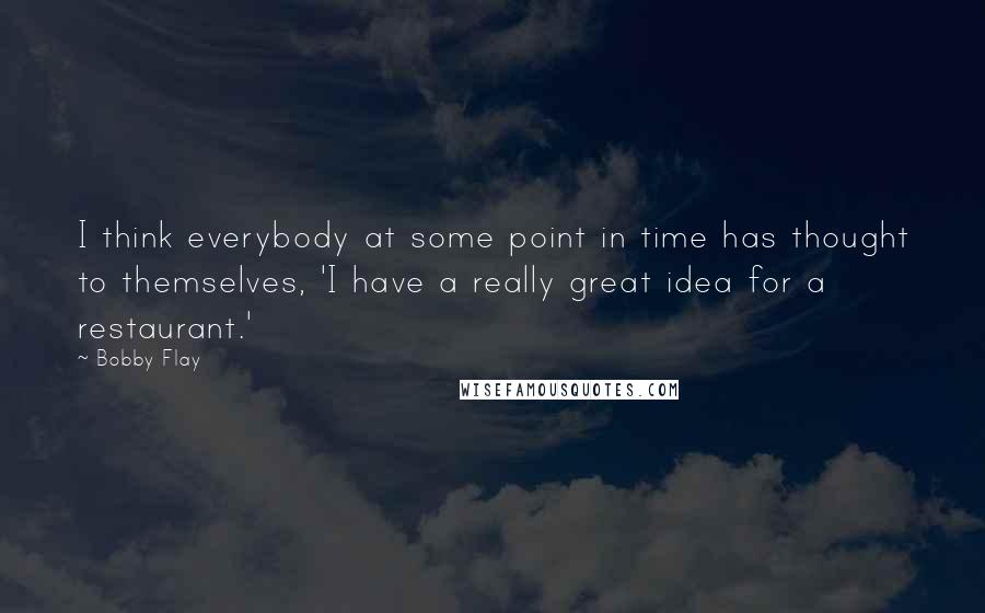 Bobby Flay Quotes: I think everybody at some point in time has thought to themselves, 'I have a really great idea for a restaurant.'