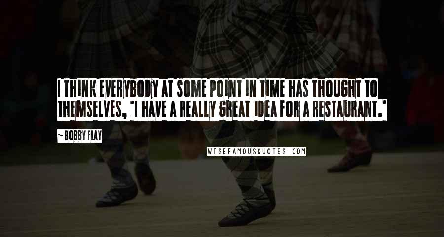 Bobby Flay Quotes: I think everybody at some point in time has thought to themselves, 'I have a really great idea for a restaurant.'