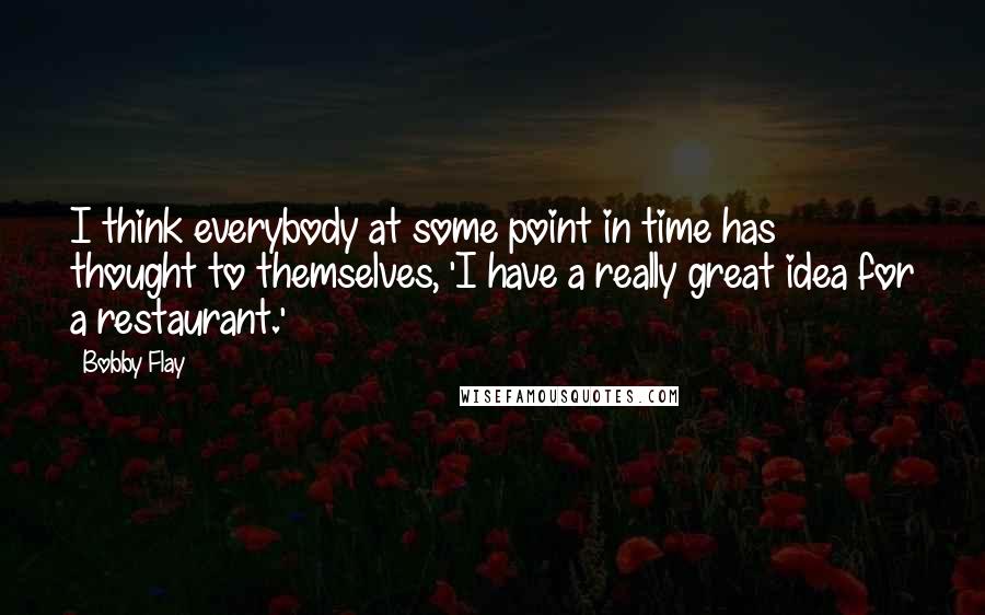 Bobby Flay Quotes: I think everybody at some point in time has thought to themselves, 'I have a really great idea for a restaurant.'