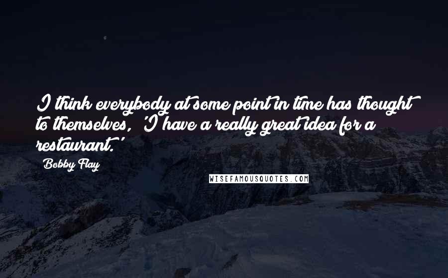 Bobby Flay Quotes: I think everybody at some point in time has thought to themselves, 'I have a really great idea for a restaurant.'