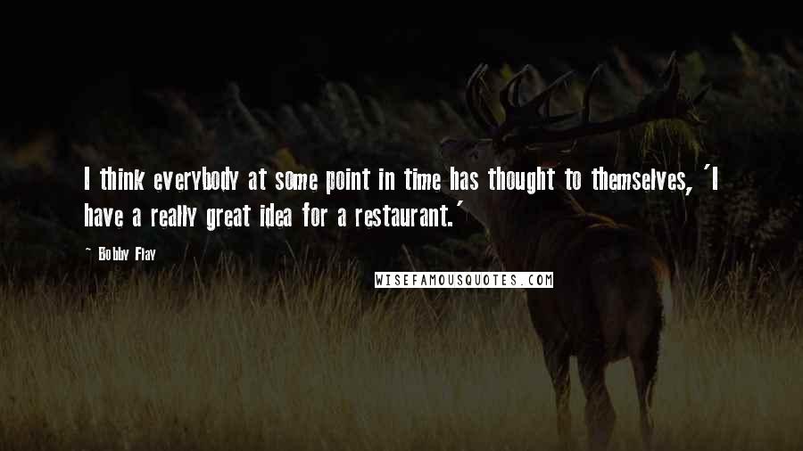 Bobby Flay Quotes: I think everybody at some point in time has thought to themselves, 'I have a really great idea for a restaurant.'