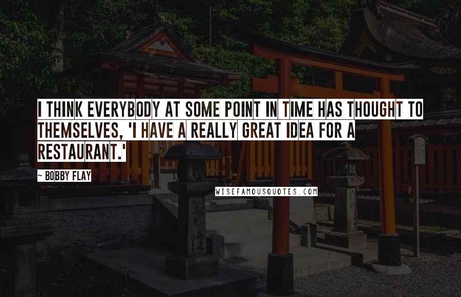 Bobby Flay Quotes: I think everybody at some point in time has thought to themselves, 'I have a really great idea for a restaurant.'