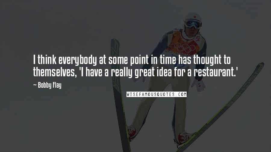 Bobby Flay Quotes: I think everybody at some point in time has thought to themselves, 'I have a really great idea for a restaurant.'