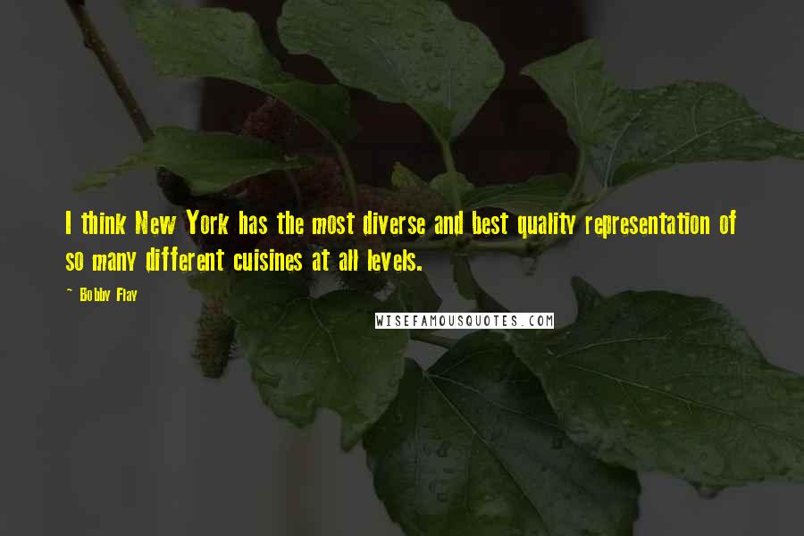 Bobby Flay Quotes: I think New York has the most diverse and best quality representation of so many different cuisines at all levels.