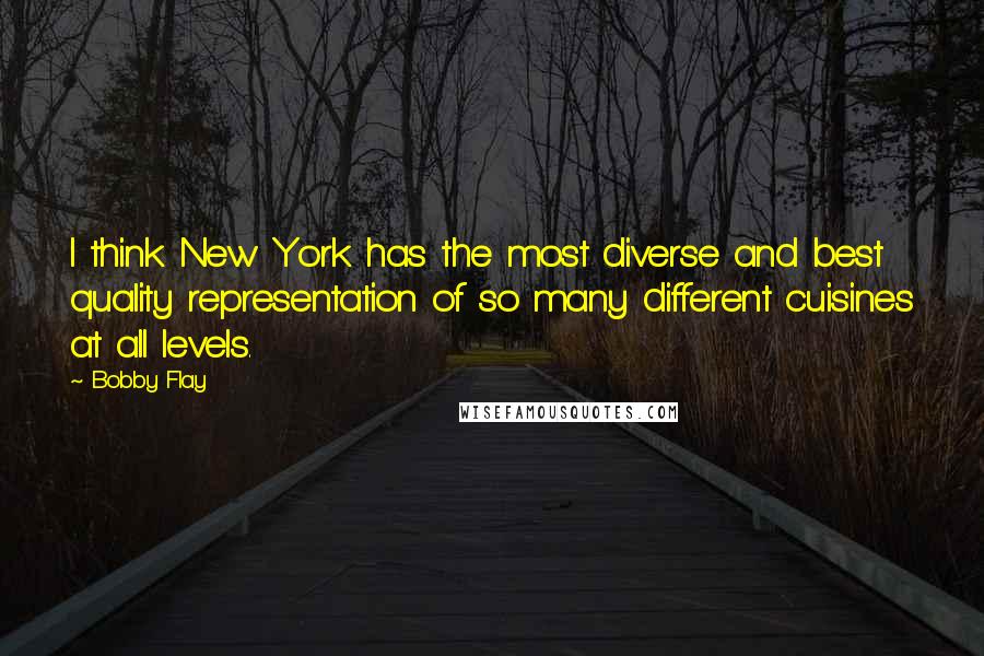 Bobby Flay Quotes: I think New York has the most diverse and best quality representation of so many different cuisines at all levels.