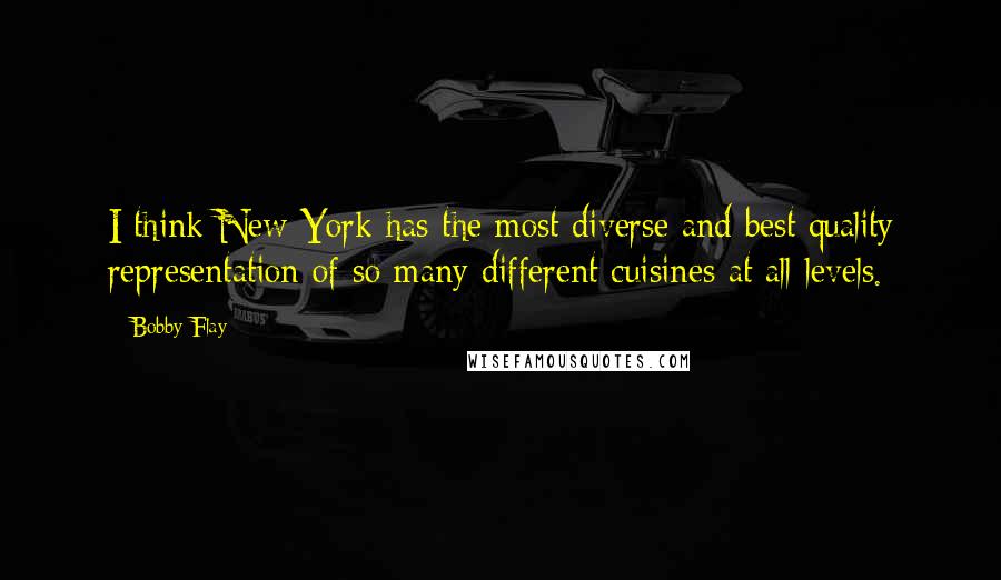 Bobby Flay Quotes: I think New York has the most diverse and best quality representation of so many different cuisines at all levels.