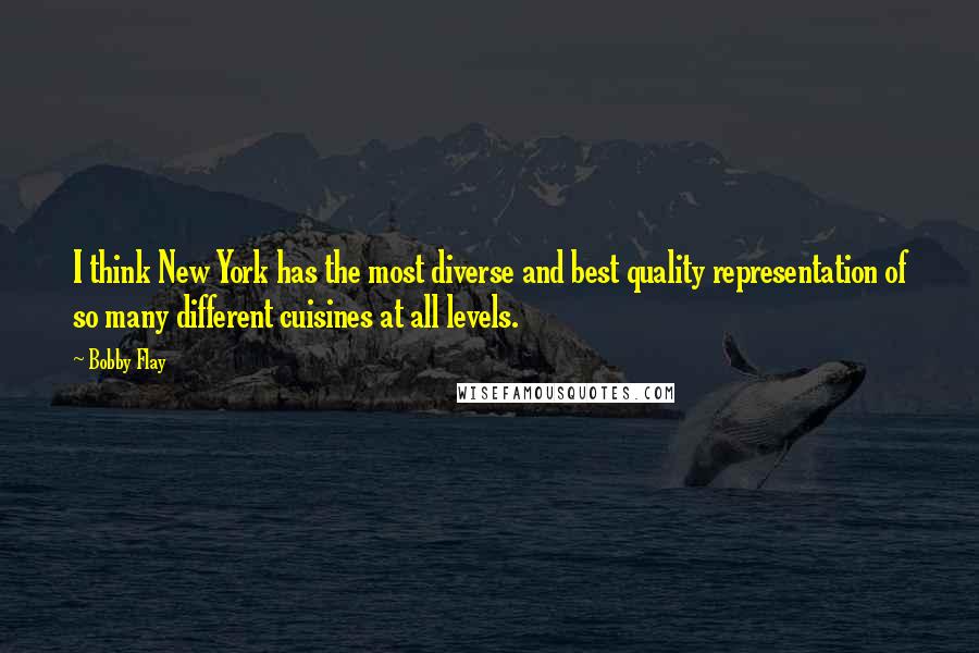 Bobby Flay Quotes: I think New York has the most diverse and best quality representation of so many different cuisines at all levels.