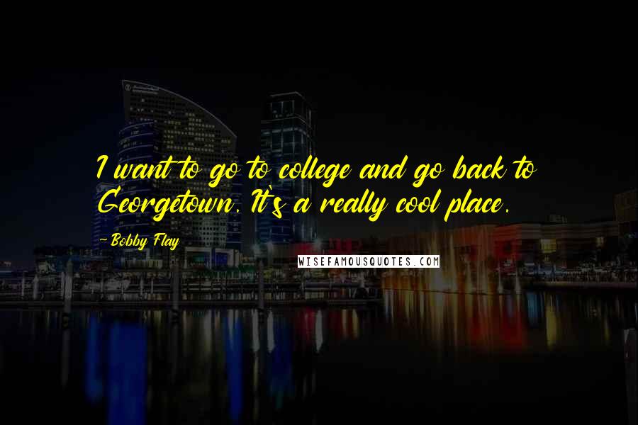 Bobby Flay Quotes: I want to go to college and go back to Georgetown. It's a really cool place.