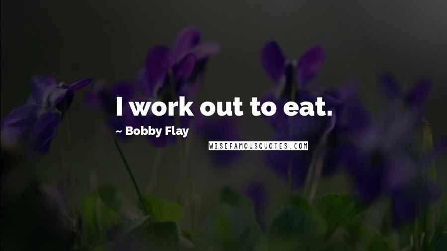 Bobby Flay Quotes: I work out to eat.