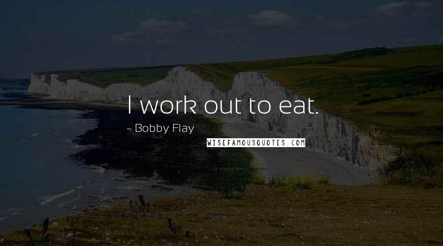 Bobby Flay Quotes: I work out to eat.