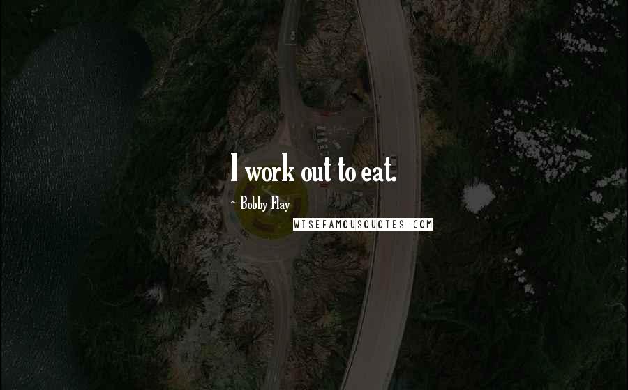 Bobby Flay Quotes: I work out to eat.