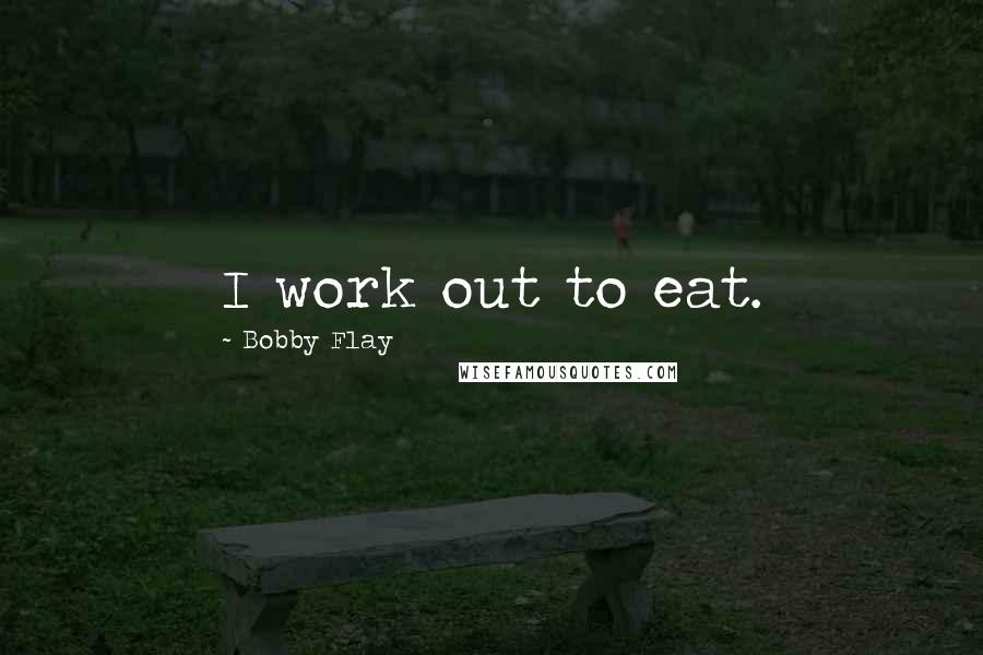 Bobby Flay Quotes: I work out to eat.