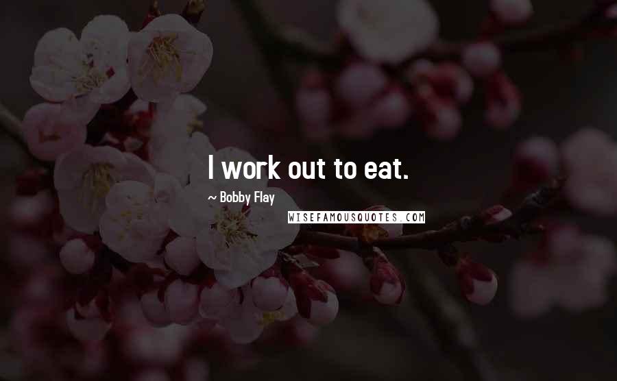 Bobby Flay Quotes: I work out to eat.