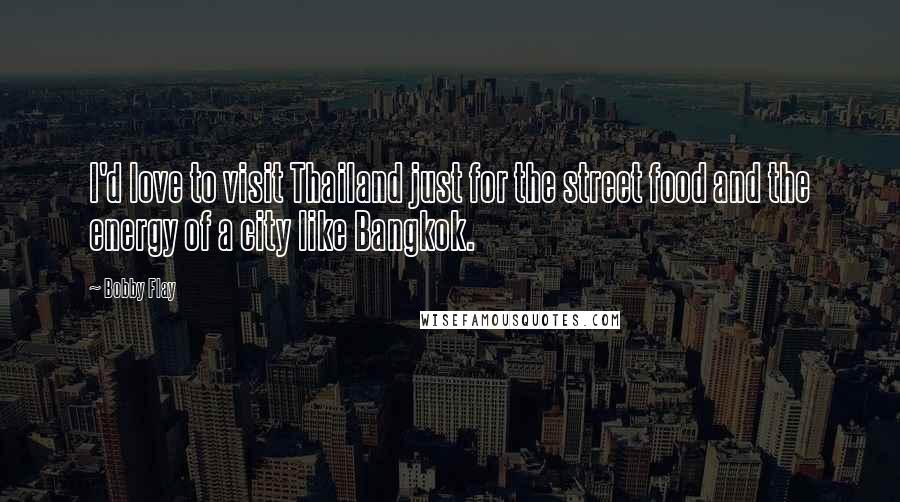 Bobby Flay Quotes: I'd love to visit Thailand just for the street food and the energy of a city like Bangkok.